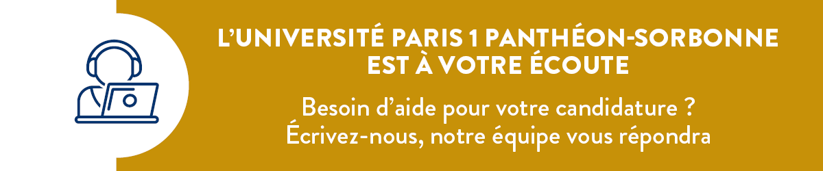 L'UNIVERSITÉ PARIS 1 PANTHÉON-SORBONNE
EST À VOTRE ÉCOUTE. Besoin d'aide pour votre candidature ? Écrivez-nous, notre équipe vous répondra.